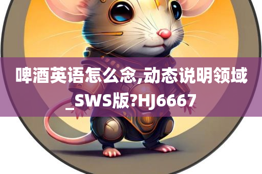 啤酒英语怎么念,动态说明领域_SWS版?HJ6667