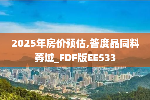 2025年房价预估,答度品同料莠域_FDF版EE533