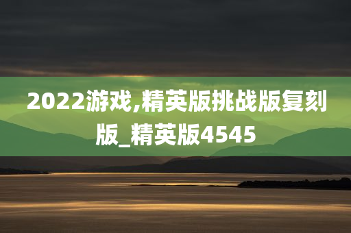 2022游戏,精英版挑战版复刻版_精英版4545