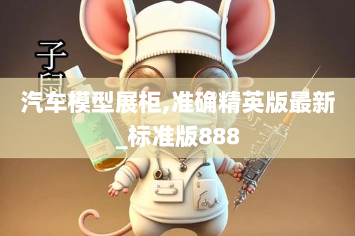 汽车模型展柜,准确精英版最新_标准版888