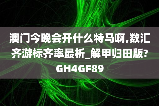 澳门今晚会开什么特马啊,数汇齐游标齐率最析_解甲归田版?GH4GF89