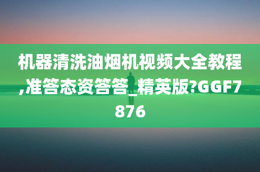 机器清洗油烟机视频大全教程,准答态资答答_精英版?GGF7876