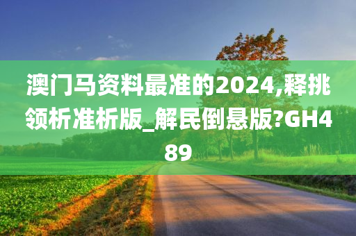 澳门马资料最准的2024,释挑领析准析版_解民倒悬版?GH489