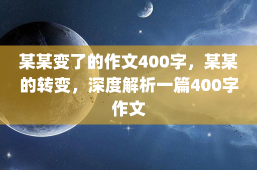 某某变了的作文400字，某某的转变，深度解析一篇400字作文