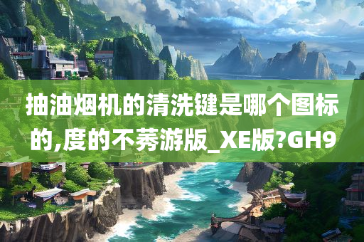 抽油烟机的清洗键是哪个图标的,度的不莠游版_XE版?GH9