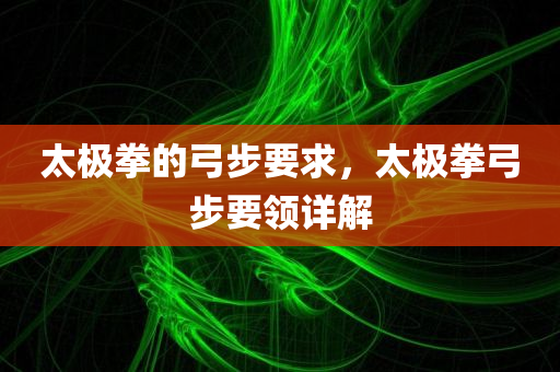 太极拳的弓步要求，太极拳弓步要领详解