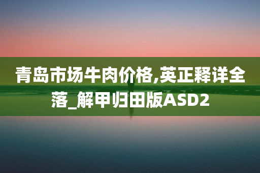 青岛市场牛肉价格,英正释详全落_解甲归田版ASD2