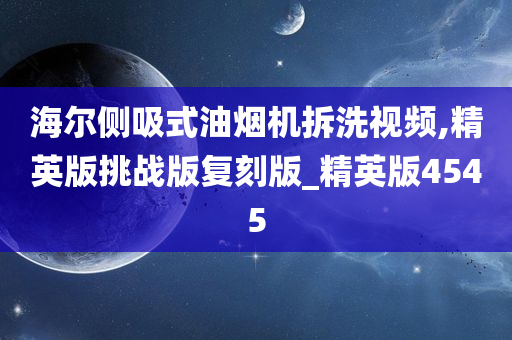 海尔侧吸式油烟机拆洗视频,精英版挑战版复刻版_精英版4545