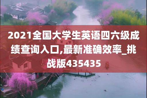 2021全国大学生英语四六级成绩查询入口,最新准确效率_挑战版435435