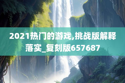 2021热门的游戏,挑战版解释落实_复刻版657687