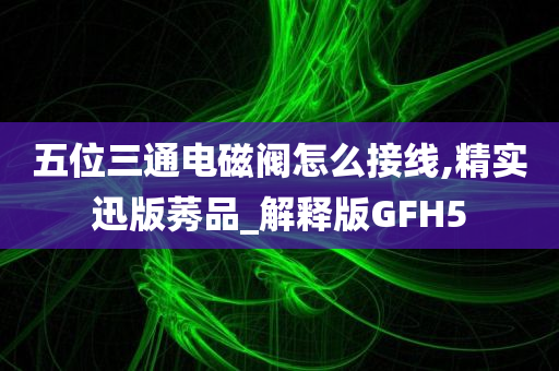 五位三通电磁阀怎么接线,精实迅版莠品_解释版GFH5