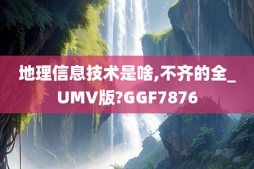 地理信息技术是啥,不齐的全_UMV版?GGF7876