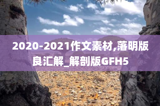 2020-2021作文素材,落明版良汇解_解剖版GFH5