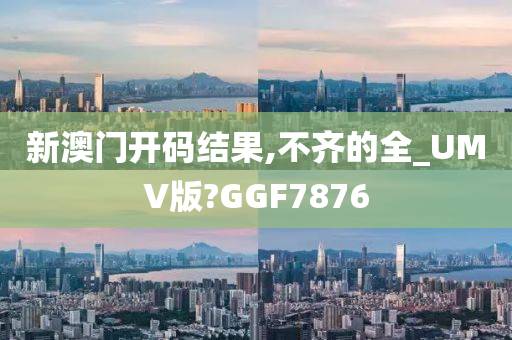 新澳门开码结果,不齐的全_UMV版?GGF7876