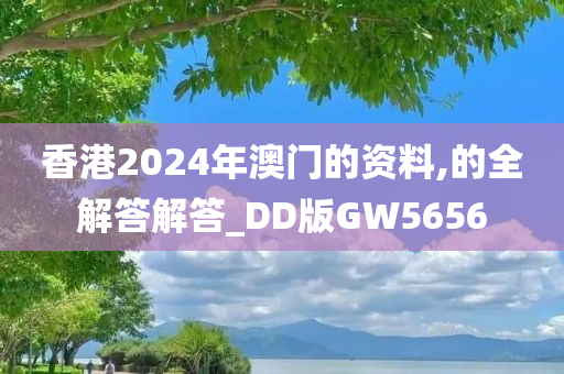 香港2024年澳门的资料,的全解答解答_DD版GW5656