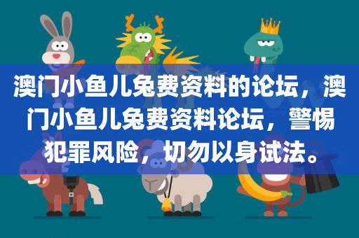 澳门小鱼儿兔费资料的论坛，澳门小鱼儿兔费资料论坛，警惕犯罪风险，切勿以身试法。