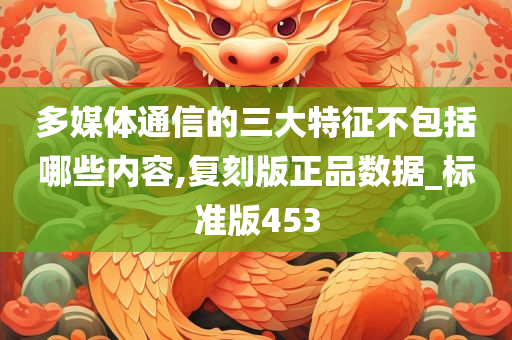 多媒体通信的三大特征不包括哪些内容,复刻版正品数据_标准版453