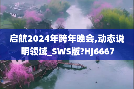 启航2024年跨年晚会,动态说明领域_SWS版?HJ6667