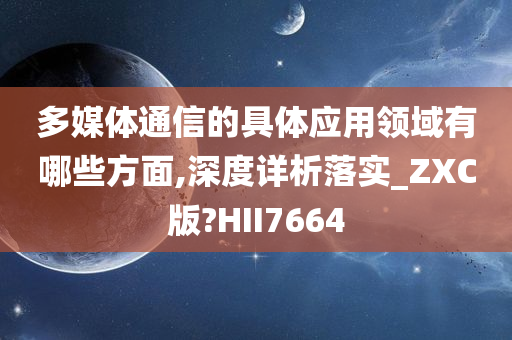 多媒体通信的具体应用领域有哪些方面,深度详析落实_ZXC版?HII7664