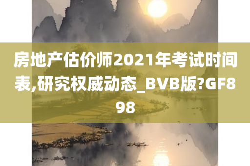 房地产估价师2021年考试时间表,研究权威动态_BVB版?GF898