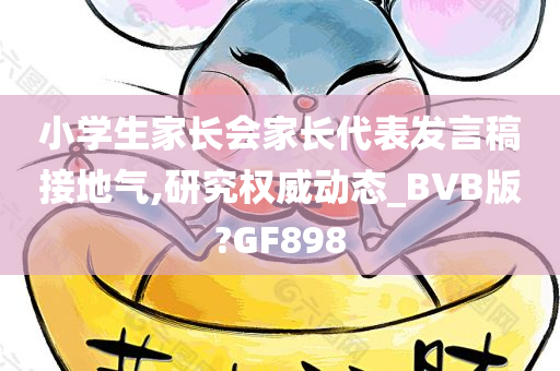 小学生家长会家长代表发言稿接地气,研究权威动态_BVB版?GF898