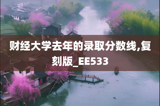 财经大学去年的录取分数线,复刻版_EE533