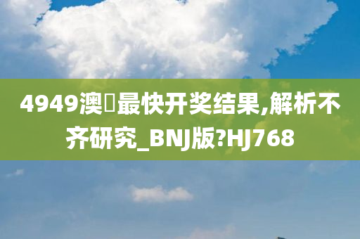 4949澳門最快开奖结果,解析不齐研究_BNJ版?HJ768