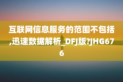 互联网信息服务的范围不包括,迅速数据解析_DFJ版?JHG676