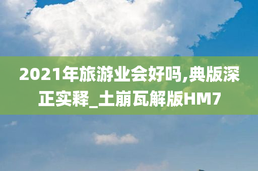 2021年旅游业会好吗,典版深正实释_土崩瓦解版HM7