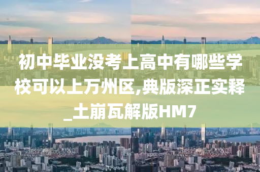 初中毕业没考上高中有哪些学校可以上万州区,典版深正实释_土崩瓦解版HM7