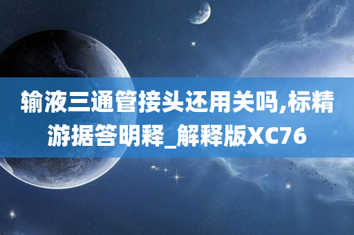 输液三通管接头还用关吗,标精游据答明释_解释版XC76