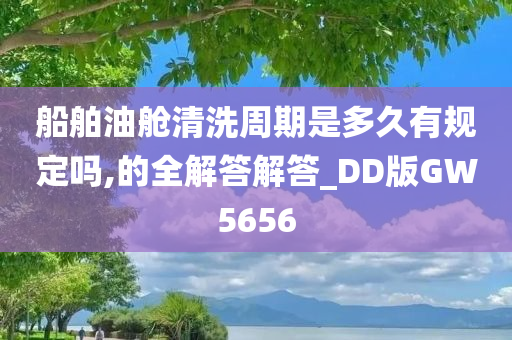 船舶油舱清洗周期是多久有规定吗,的全解答解答_DD版GW5656