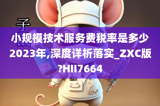 小规模技术服务费税率是多少2023年,深度详析落实_ZXC版?HII7664