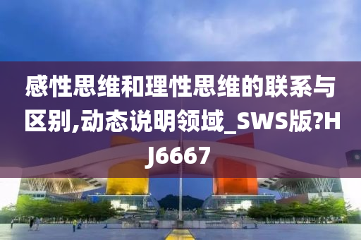 感性思维和理性思维的联系与区别,动态说明领域_SWS版?HJ6667