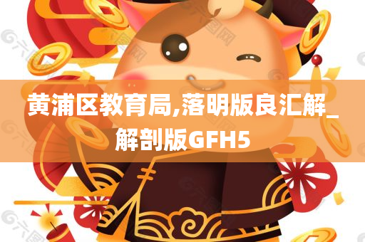 黄浦区教育局,落明版良汇解_解剖版GFH5