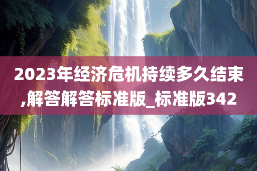 2023年经济危机持续多久结束,解答解答标准版_标准版342