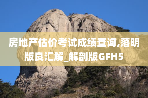 房地产估价考试成绩查询,落明版良汇解_解剖版GFH5