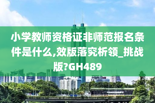 小学教师资格证非师范报名条件是什么,效版落究析领_挑战版?GH489