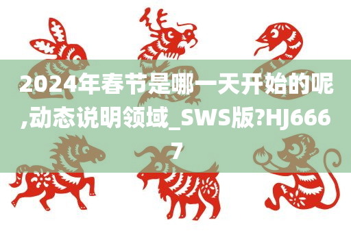 2024年春节是哪一天开始的呢,动态说明领域_SWS版?HJ6667