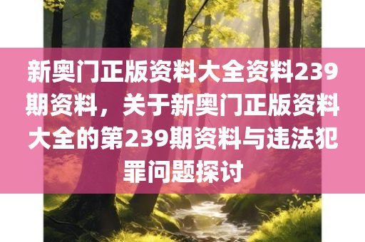 新奥门正版资料大全资料239期资料，关于新奥门正版资料大全的第239期资料与违法犯罪问题探讨