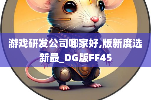 游戏研发公司哪家好,版新度选新最_DG版FF45