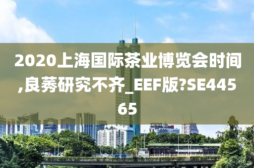 2020上海国际茶业博览会时间,良莠研究不齐_EEF版?SE44565