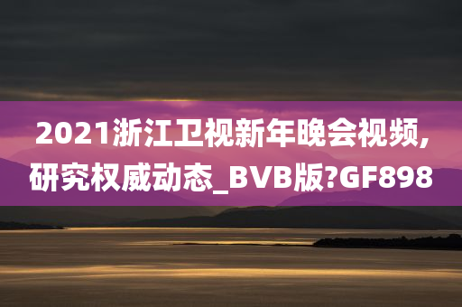 2021浙江卫视新年晚会视频,研究权威动态_BVB版?GF898