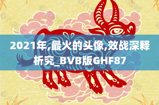 2021年,最火的头像,效战深释析究_BVB版GHF87