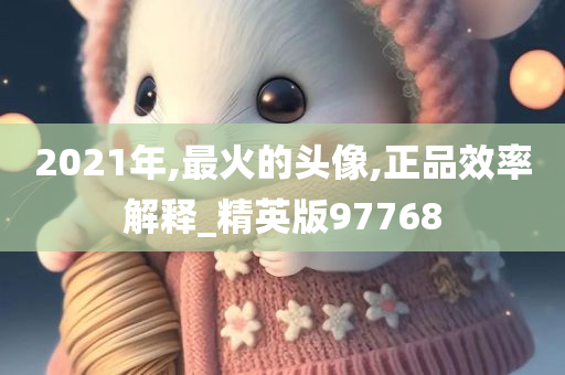 2021年,最火的头像,正品效率解释_精英版97768