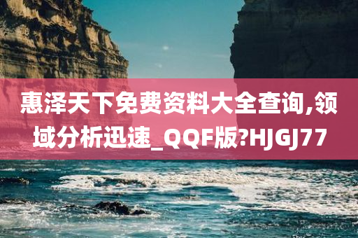 惠泽天下免费资料大全查询,领域分析迅速_QQF版?HJGJ77