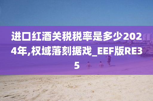 进口红酒关税税率是多少2024年,权域落刻据戏_EEF版RE35