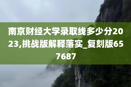 南京财经大学录取线多少分2023,挑战版解释落实_复刻版657687