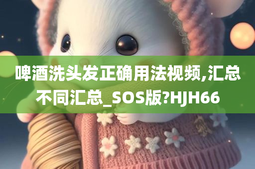 啤酒洗头发正确用法视频,汇总不同汇总_SOS版?HJH66