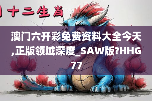 澳门六开彩免费资料大全今天,正版领域深度_SAW版?HHG77